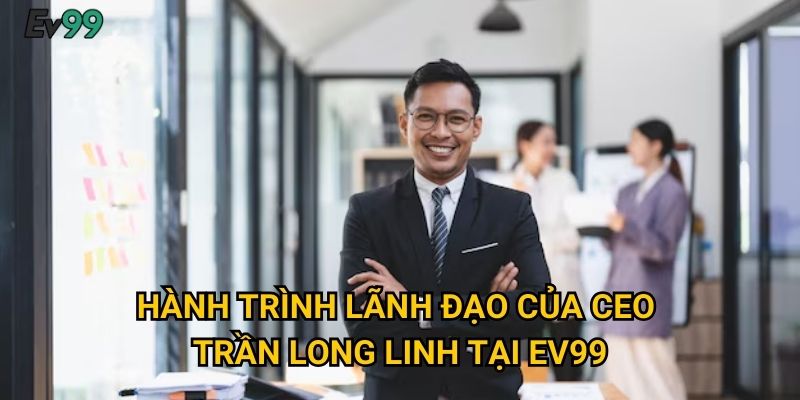 Hành trình lãnh đạo của CEO Trần Long Linh tại Ev99