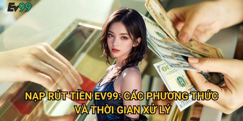 Nạp rút tiền Ev99: các phương thức và thời gian xử lý