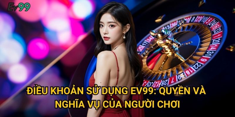 Điều khoản sử dụng Ev99: quyền và nghĩa vụ của người chơi