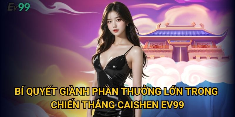 Bí quyết giành phần thưởng lớn trong chiến thắng CaiShen Ev99