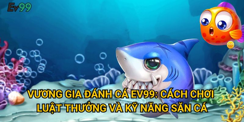 Vương gia đánh cá Ev99: Cách chơi, luật thưởng và kỹ năng săn cá