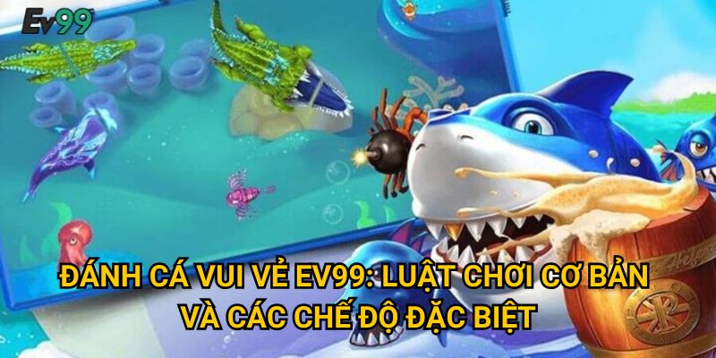 Đánh cá vui vẻ Ev99: Luật chơi cơ bản và các chế độ đặc biệt
