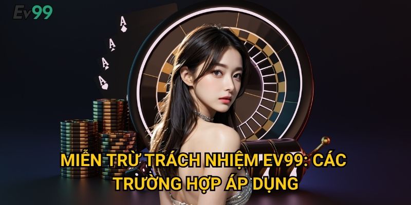 Miễn trừ trách nhiệm Ev99: các trường hợp áp dụng