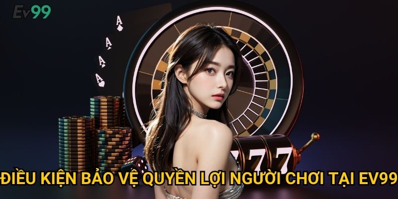 Điều kiện bảo vệ quyền lợi người chơi tại Ev99